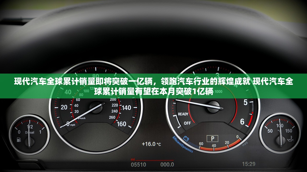 现代汽车全球累计销量即将突破一亿辆，领跑汽车行业的辉煌成就 现代汽车全球累计销量有望在本月突破1亿辆