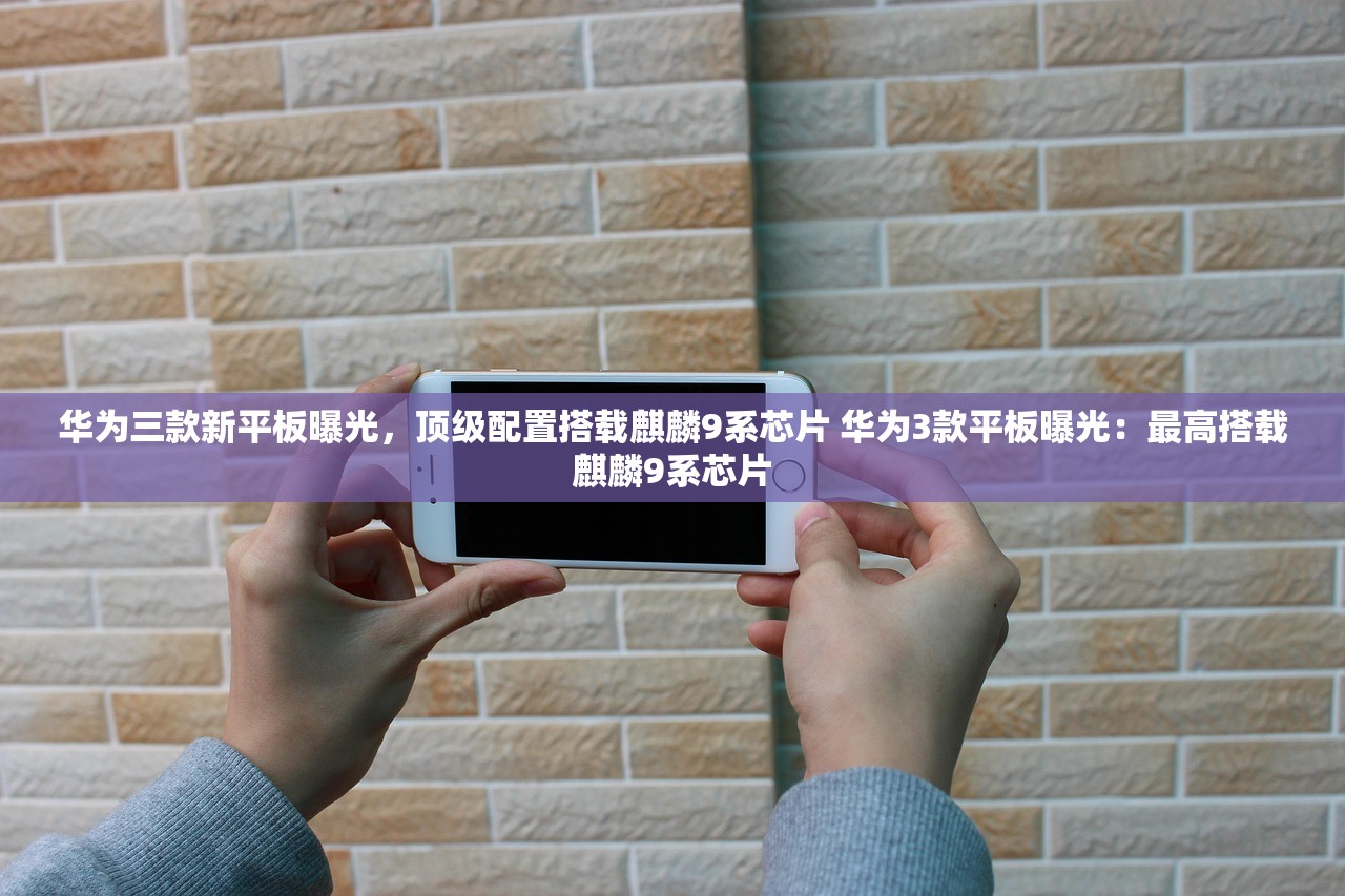 华为三款新平板曝光，顶级配置搭载麒麟9系芯片 华为3款平板曝光：最高搭载麒麟9系芯片