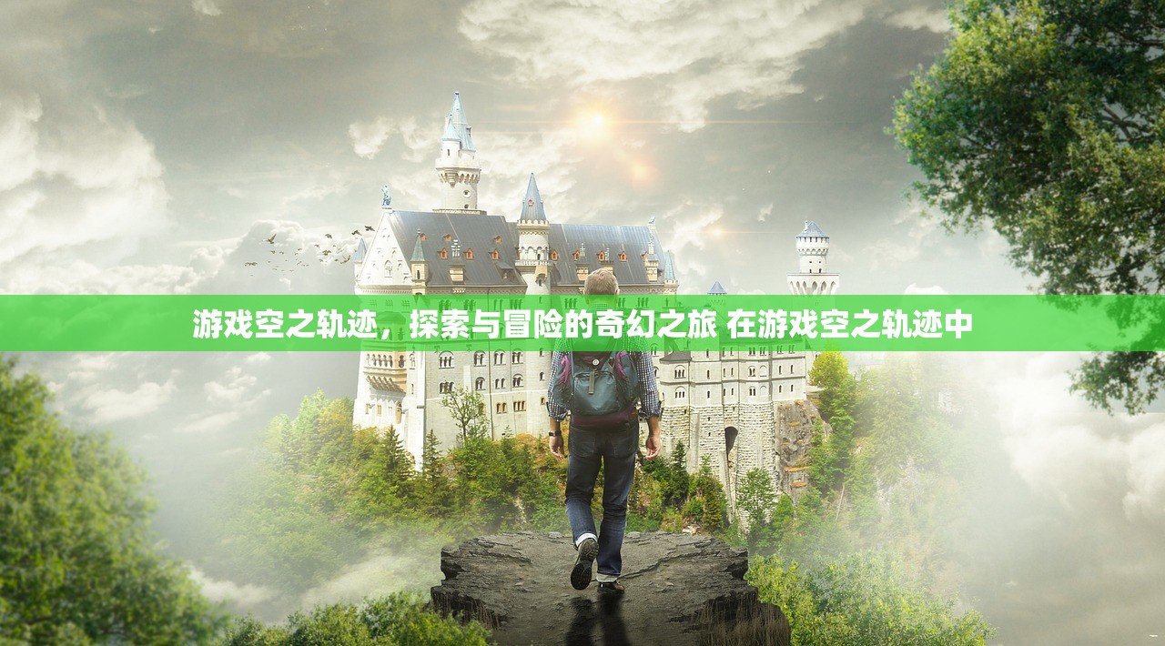 游戏空之轨迹，探索与冒险的奇幻之旅 在游戏空之轨迹中