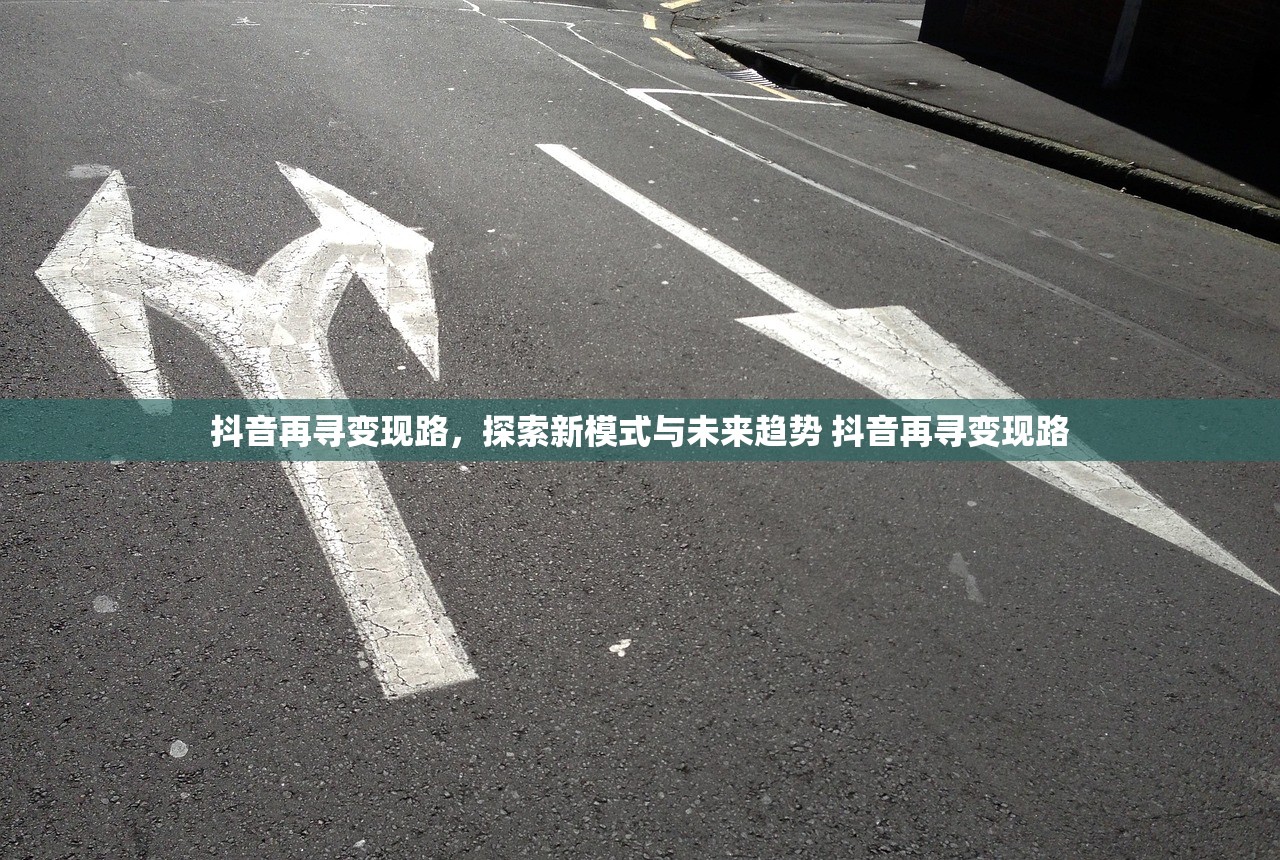 抖音再寻变现路，探索新模式与未来趋势 抖音再寻变现路