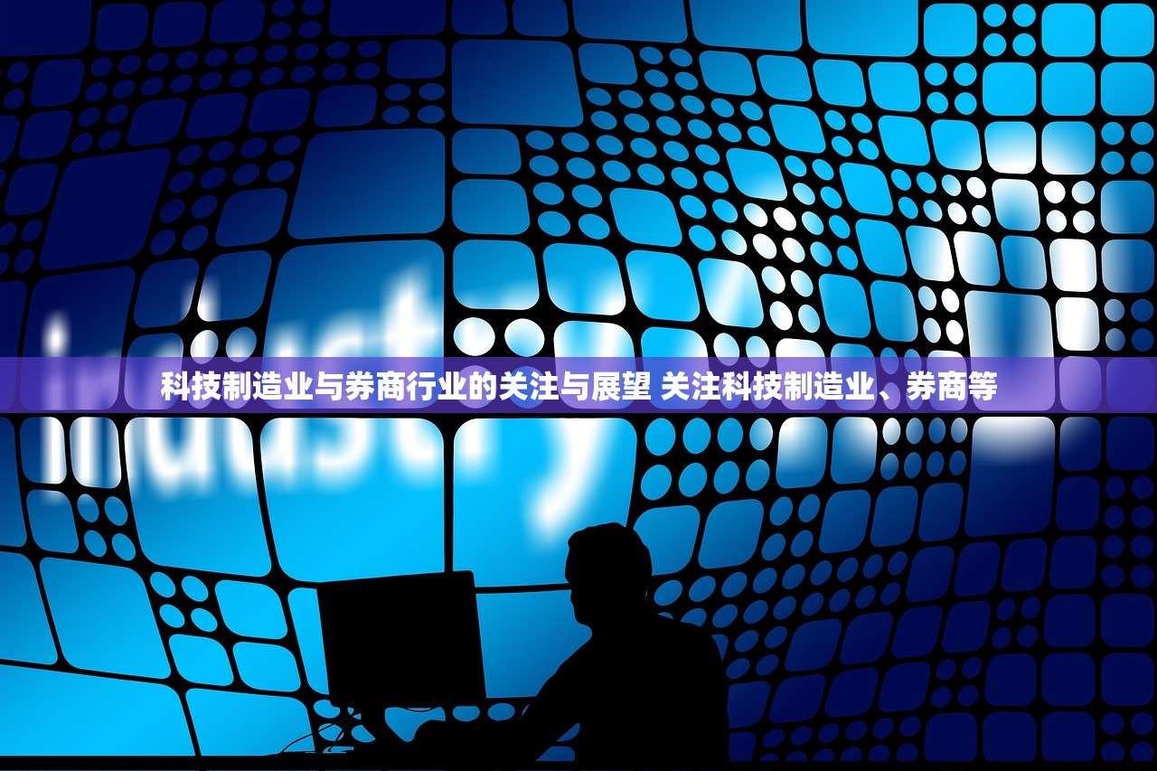 科技制造业与券商行业的关注与展望 关注科技制造业、券商等