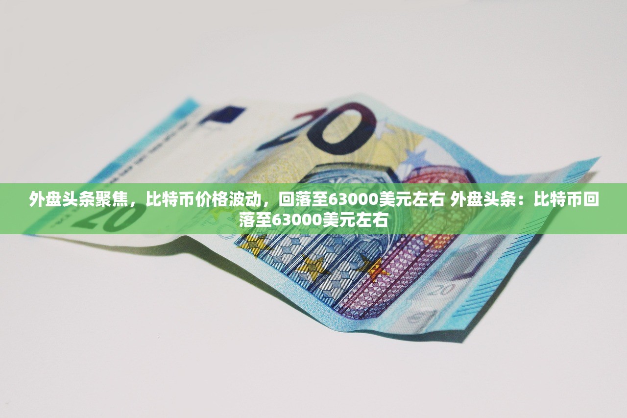 外盘头条聚焦,比特币价格波动,回落至63000美元左右 外盘头条:比特币回落至63000美元左右 外盘头条聚焦,比特币价格波动,回落至63000美元左右 外盘头条:比特币回落至63000美元左右