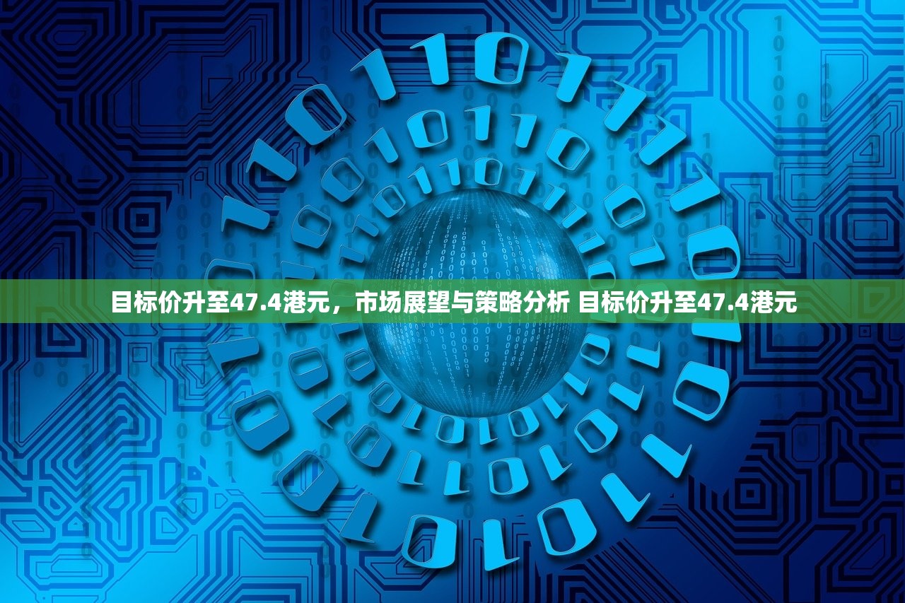 目标价升至47.4港元,市场展望与策略分析 目标价升至47.4港元 目标价升至47.4港元,市场展望与策略分析 目标价升至47.4港元