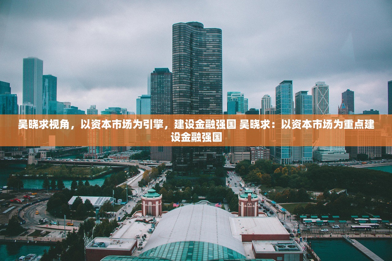 吴晓求视角,以资本市场为引擎,建设金融强国 吴晓求:以资本市场为重点建设金融强国 吴晓求视角,以资本市场为引擎,建设金融强国 吴晓求:以资本市场为重点建设金融强国