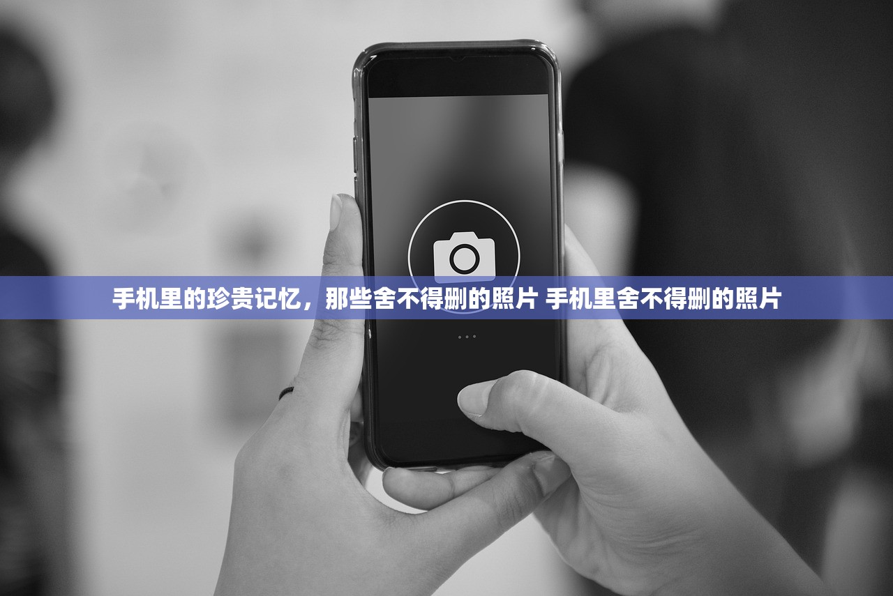 手机里的珍贵记忆，那些舍不得删的照片 手机里舍不得删的照片