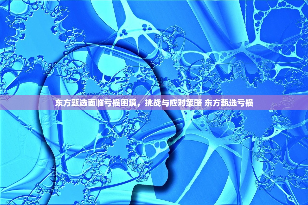 东方甄选面临亏损困境,挑战与应对策略 东方甄选亏损 东方甄选面临亏损困境,挑战与应对策略 东方甄选亏损