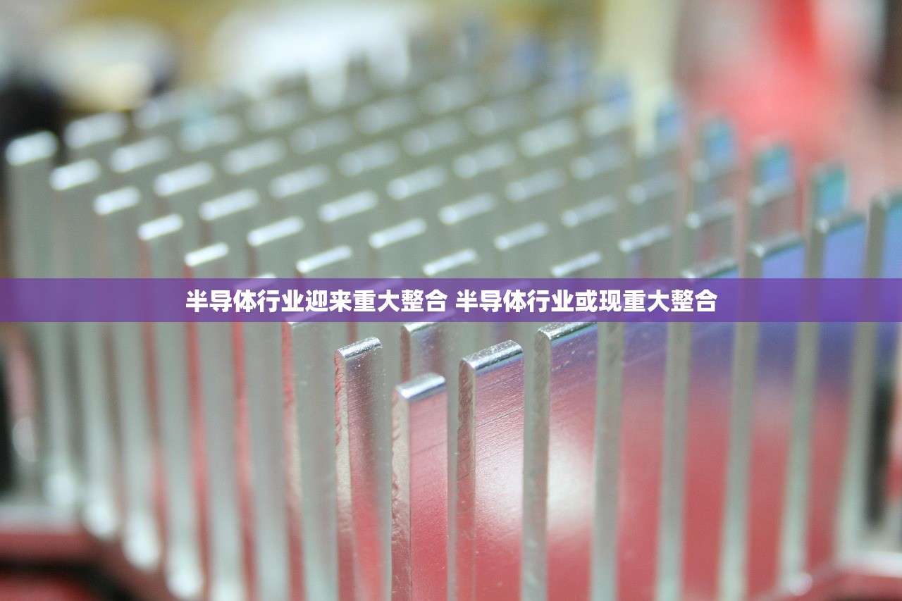 半导体行业迎来重大整合 半导体行业或现重大整合