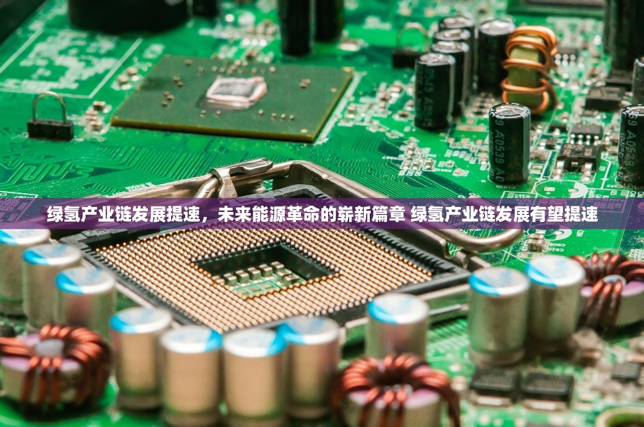 绿氢产业链发展提速，未来能源革命的崭新篇章 绿氢产业链发展有望提速