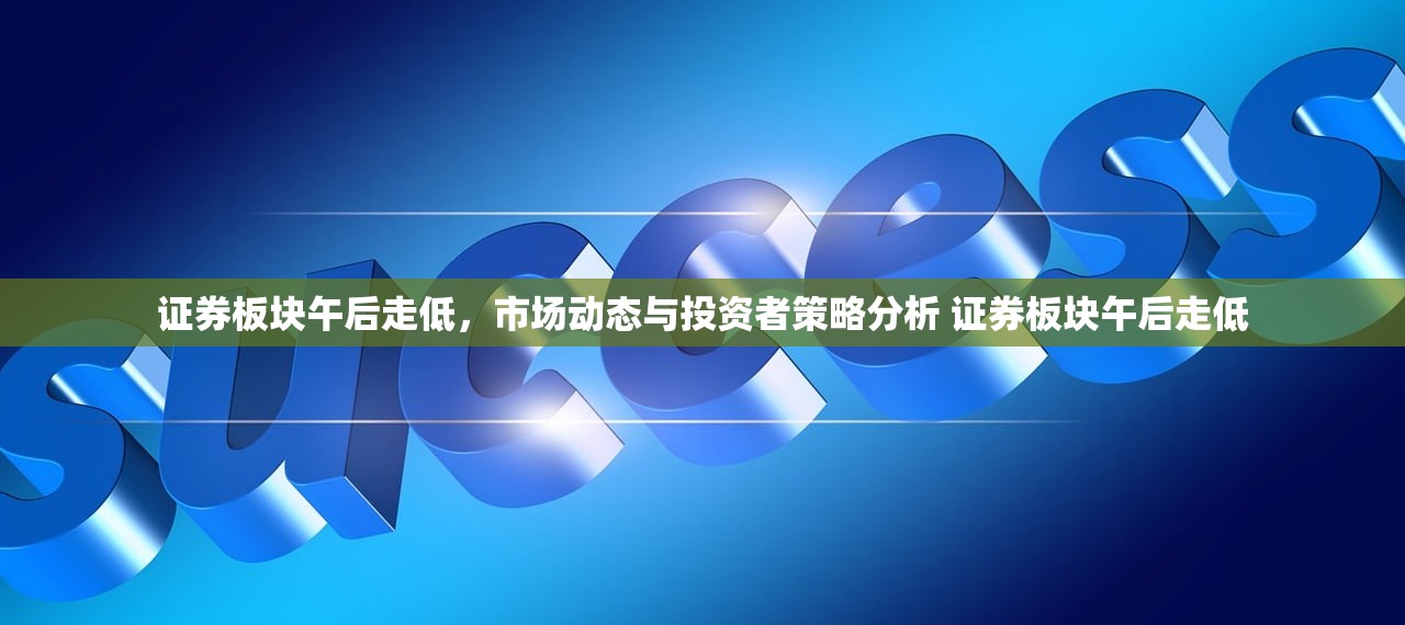 证券板块午后走低，市场动态与投资者策略分析 证券板块午后走低