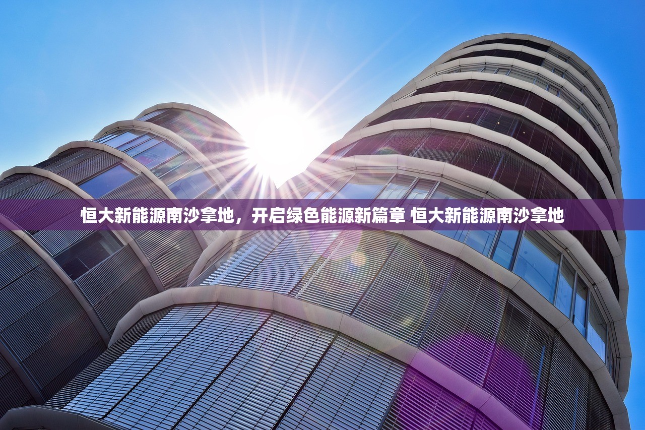 恒大新能源南沙拿地，开启绿色能源新篇章 恒大新能源南沙拿地
