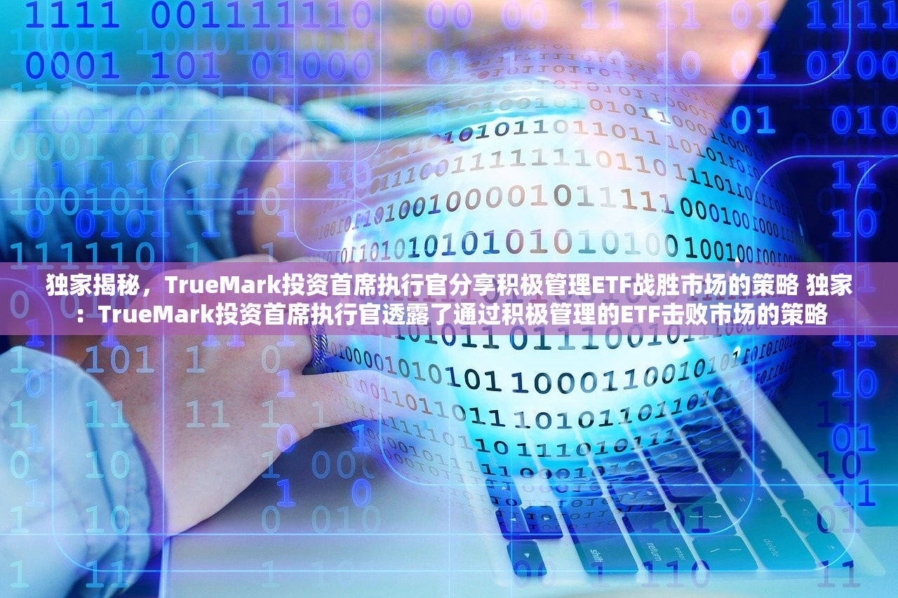独家揭秘，TrueMark投资首席执行官分享积极管理ETF战胜市场的策略 独家：TrueMark投资首席执行官透露了通过积极管理的ETF击败市场的策略