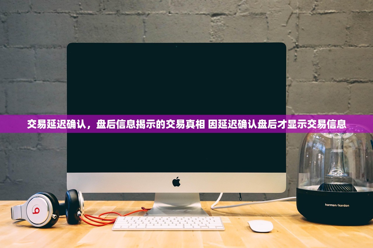 交易延迟确认,盘后信息揭示的交易真相 因延迟确认盘后才显示交易信息 交易延迟确认,盘后信息揭示的交易真相 因延迟确认盘后才显示交易信息