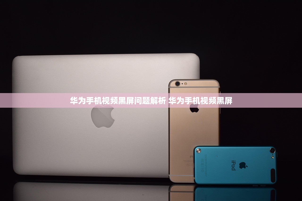 华为手机视频黑屏问题解析 华为手机视频黑屏 华为手机视频黑屏问题解析 华为手机视频黑屏