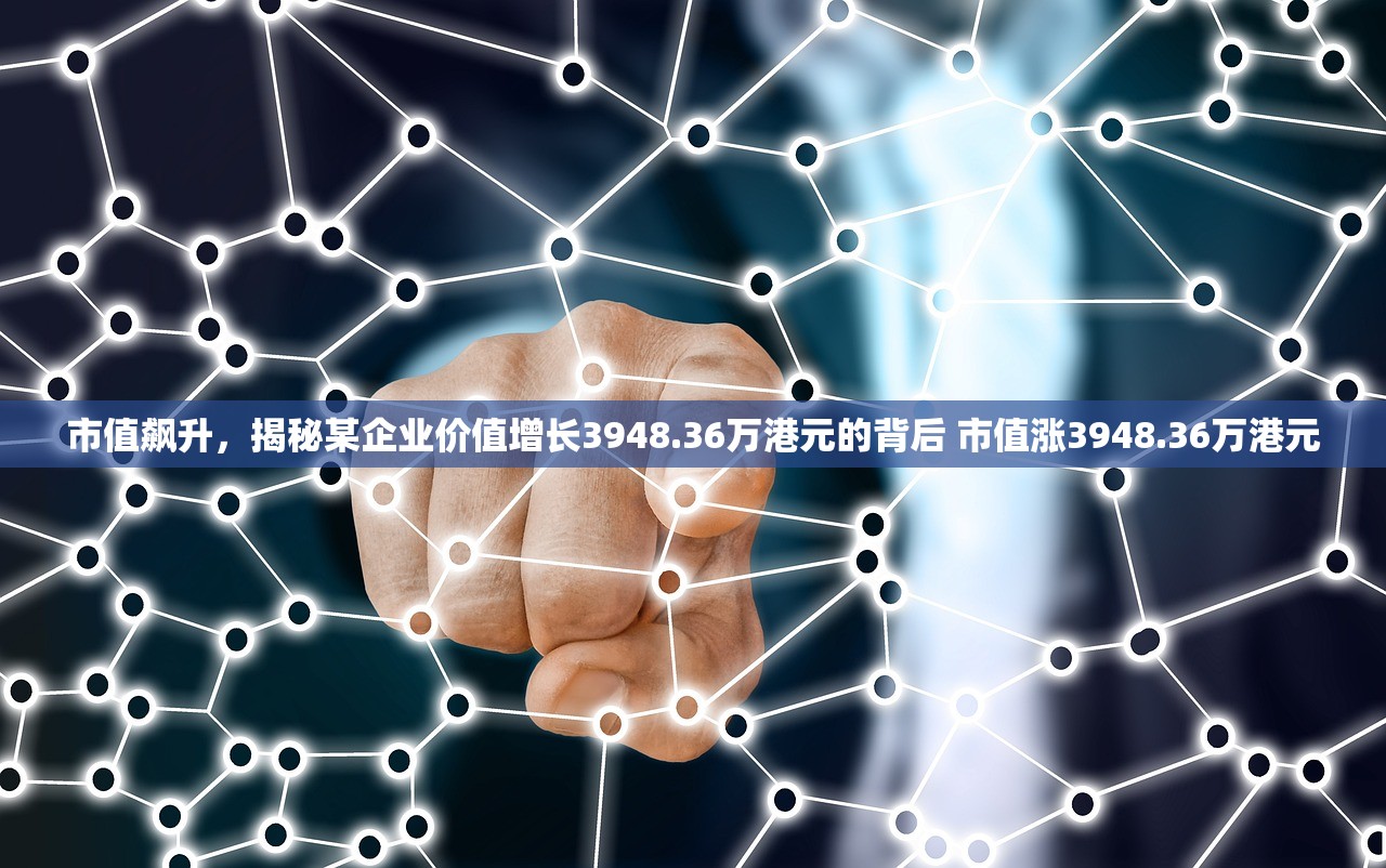 市值飙升，揭秘某企业价值增长3948.36万港元的背后 市值涨3948.36万港元