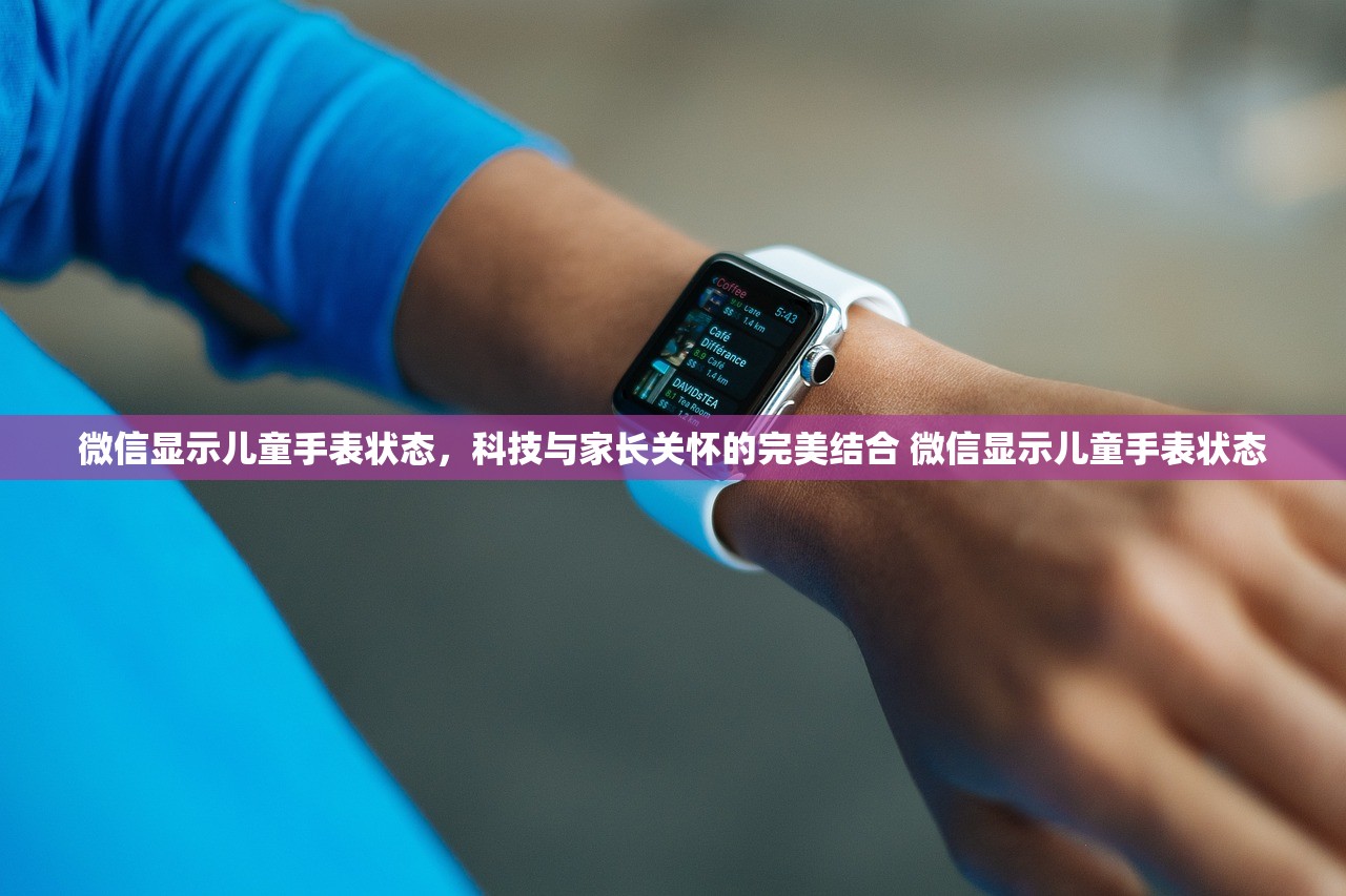 微信显示儿童手表状态，科技与家长关怀的完美结合 微信显示儿童手表状态