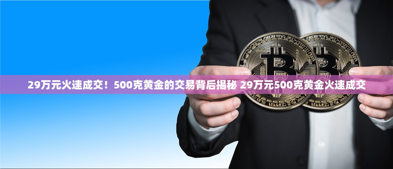 29万元火速成交！500克黄金的交易背后揭秘 29万元500克黄金火速成交