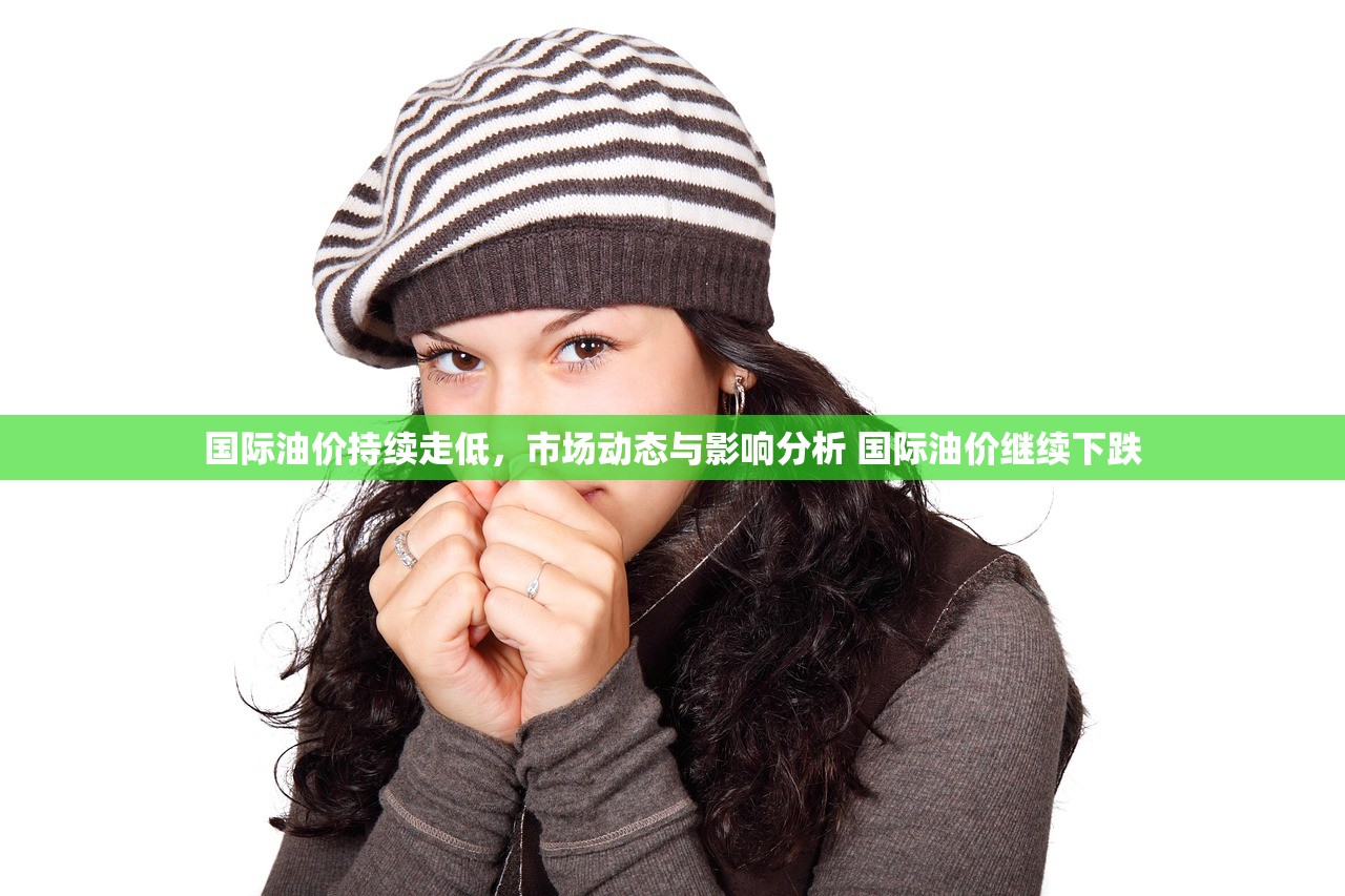 国际油价持续走低,市场动态与影响分析 国际油价继续下跌 国际油价持续走低,市场动态与影响分析 国际油价继续下跌