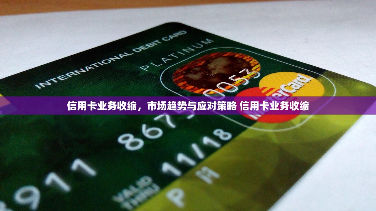 信用卡业务收缩,市场趋势与应对策略 信用卡业务收缩 信用卡业务收缩,市场趋势与应对策略 信用卡业务收缩
