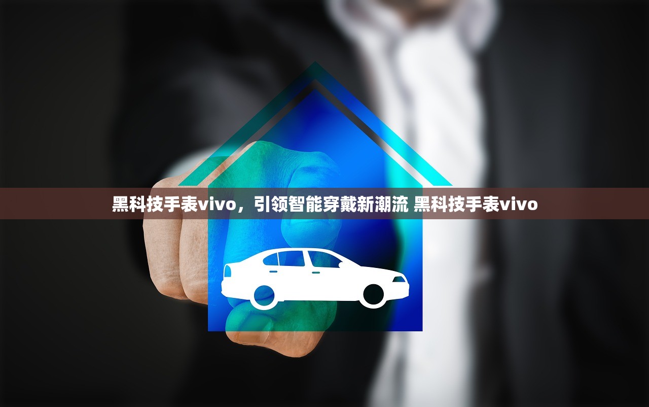 黑科技手表vivo，引领智能穿戴新潮流 黑科技手表vivo