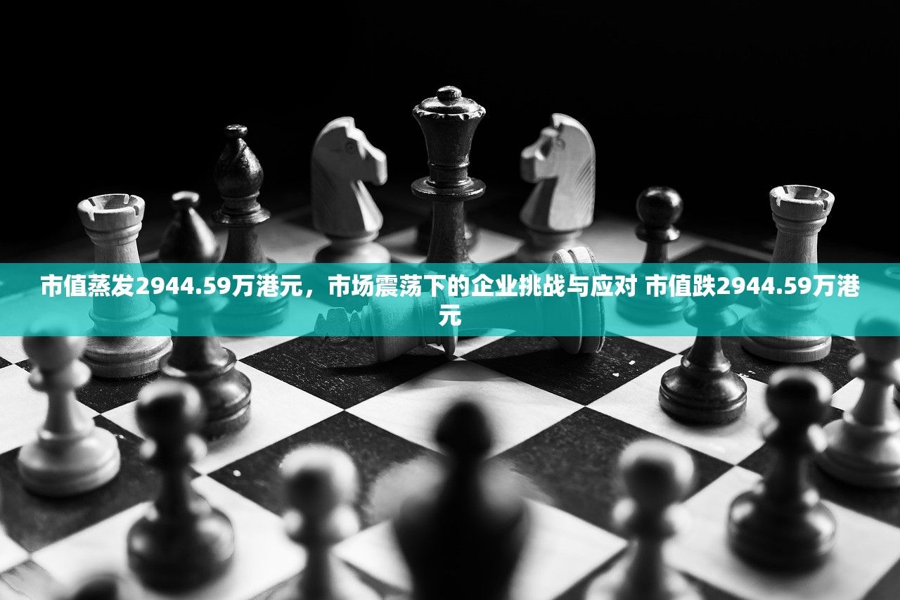市值蒸发2944.59万港元,市场震荡下的企业挑战与应对 市值跌2944.59万港元 市值蒸发2944.59万港元,市场震荡下的企业挑战与应对 市值跌2944.59万港元