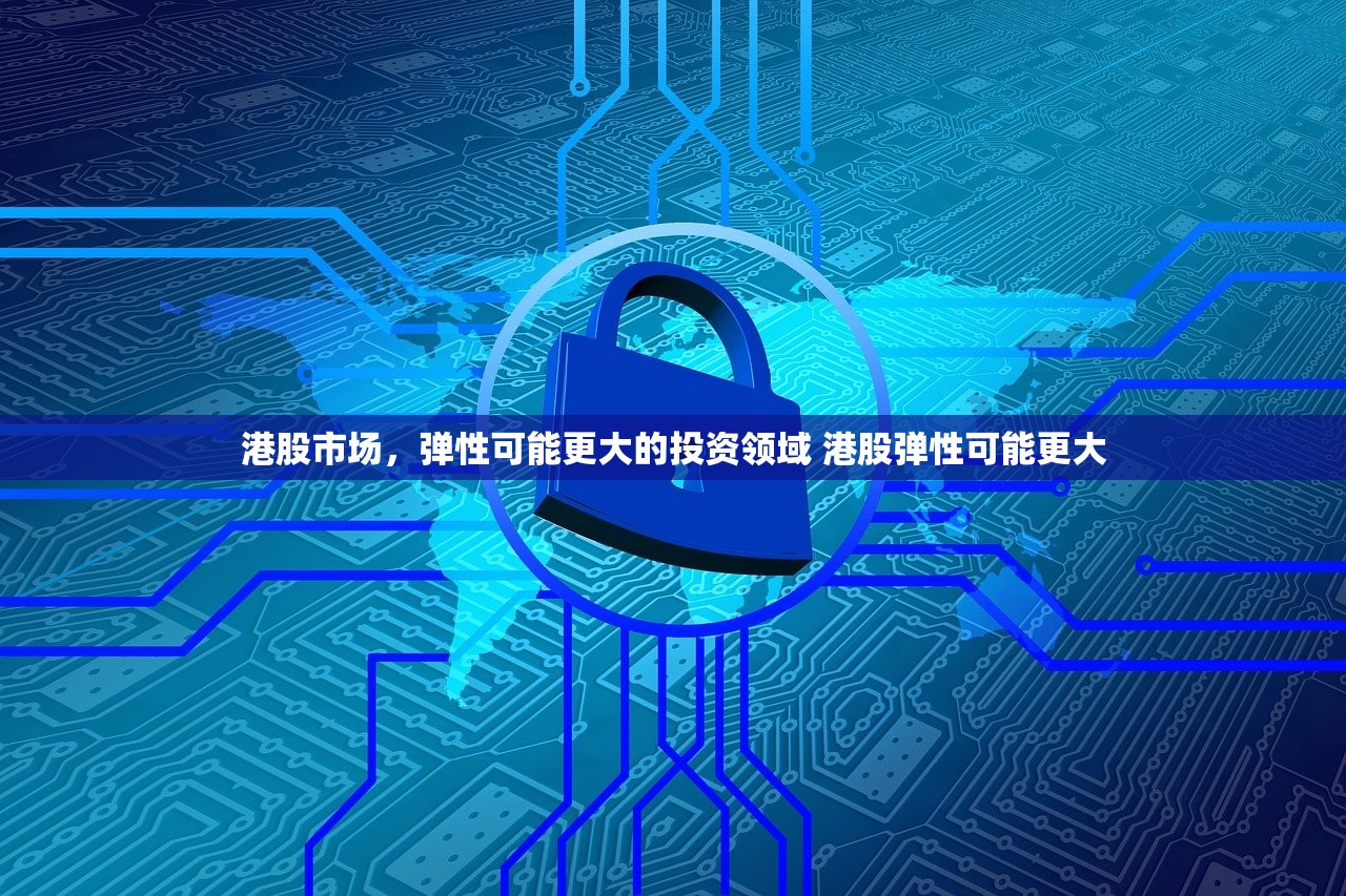 港股市场,弹性可能更大的投资领域 港股弹性可能更大 港股市场,弹性可能更大的投资领域 港股弹性可能更大