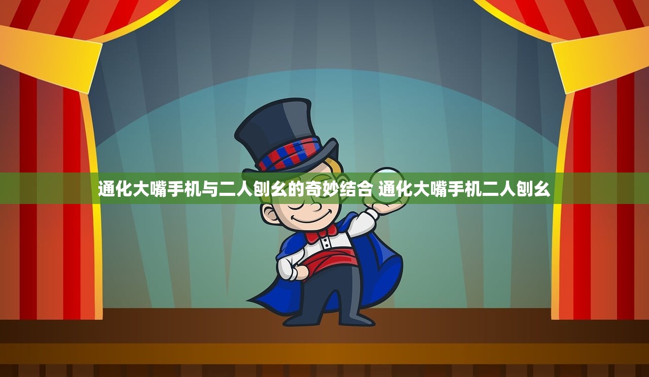 通化大嘴手机与二人刨幺的奇妙结合 通化大嘴手机二人刨幺