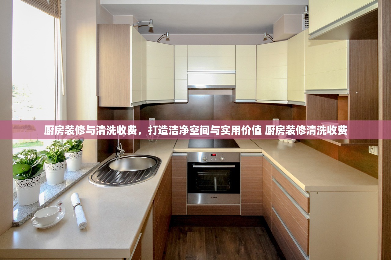 厨房装修与清洗收费，打造洁净空间与实用价值 厨房装修清洗收费