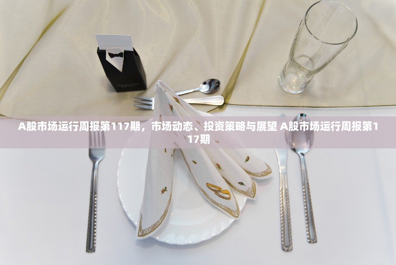 A股市场运行周报第117期，市场动态、投资策略与展望 A股市场运行周报第117期