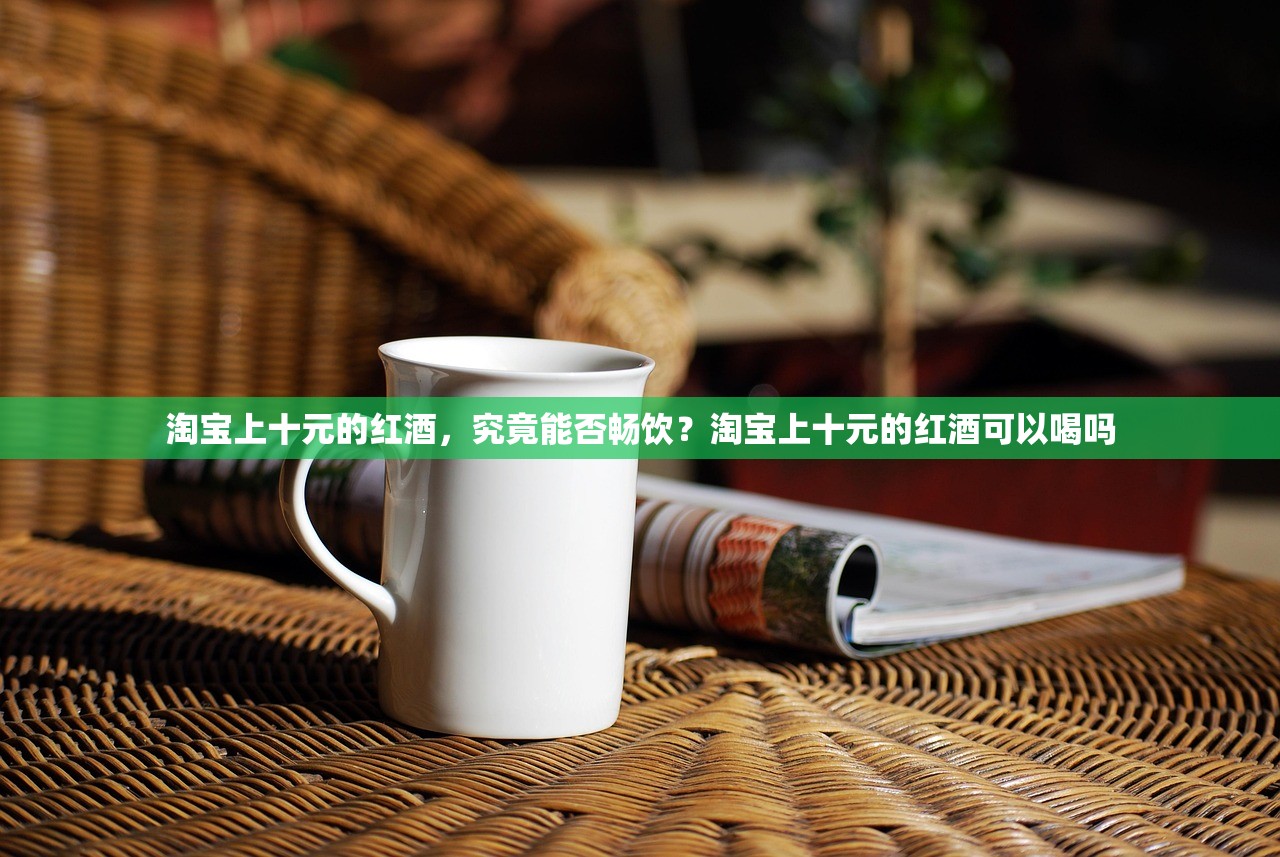 淘宝上十元的红酒，究竟能否畅饮？淘宝上十元的红酒可以喝吗