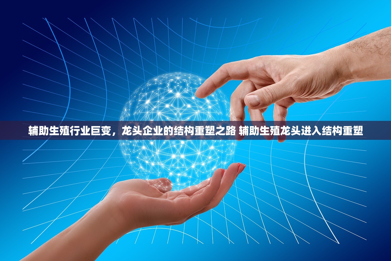辅助生殖行业巨变,龙头企业的结构重塑之路 辅助生殖龙头进入结构重塑 辅助生殖行业巨变,龙头企业的结构重塑之路 辅助生殖龙头进入结构重塑