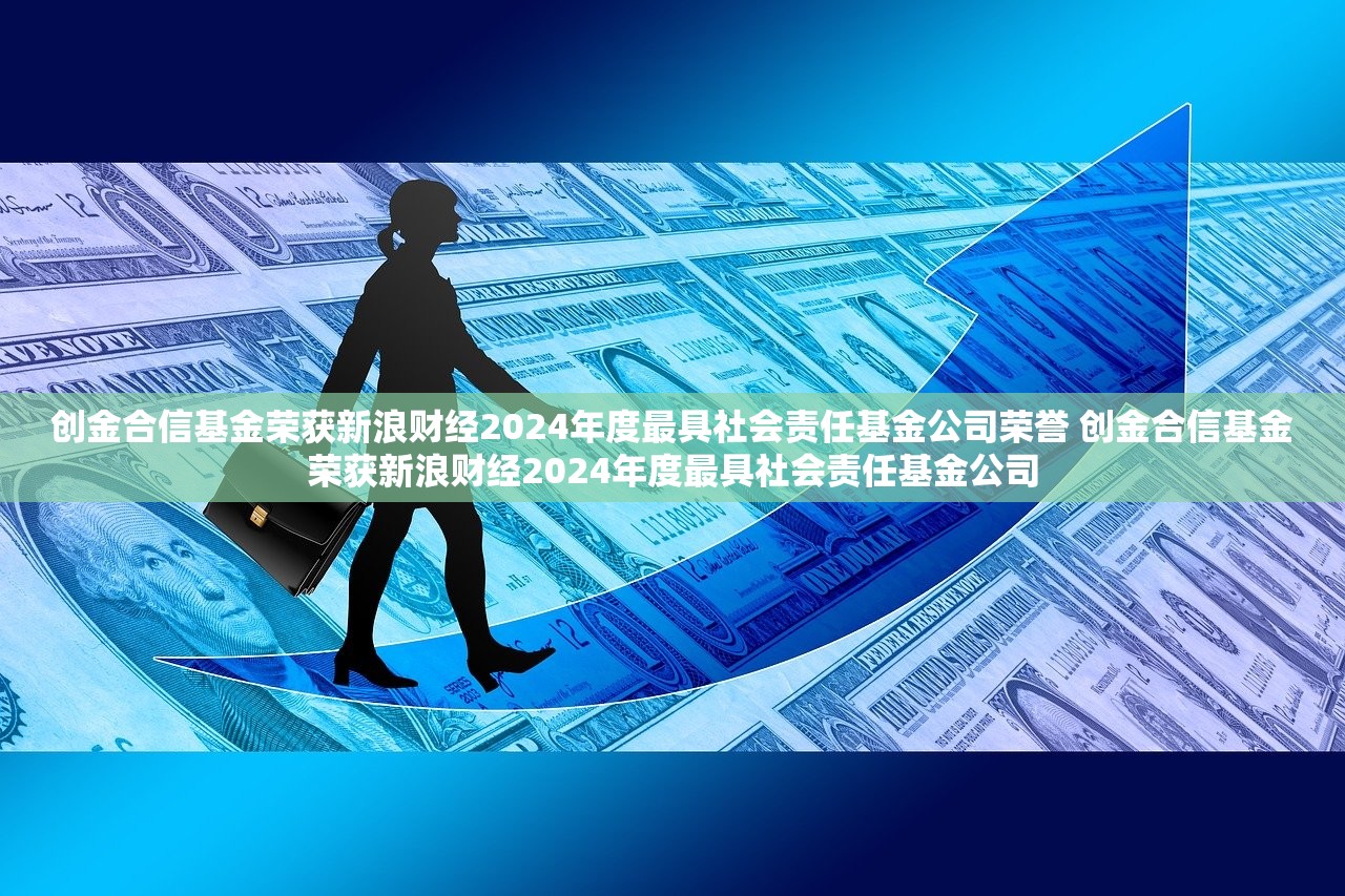 创金合信基金荣获新浪财经2024年度最具社会责任基金公司荣誉 创金合信基金荣获新浪财经2024年度最具社会责任基金公司