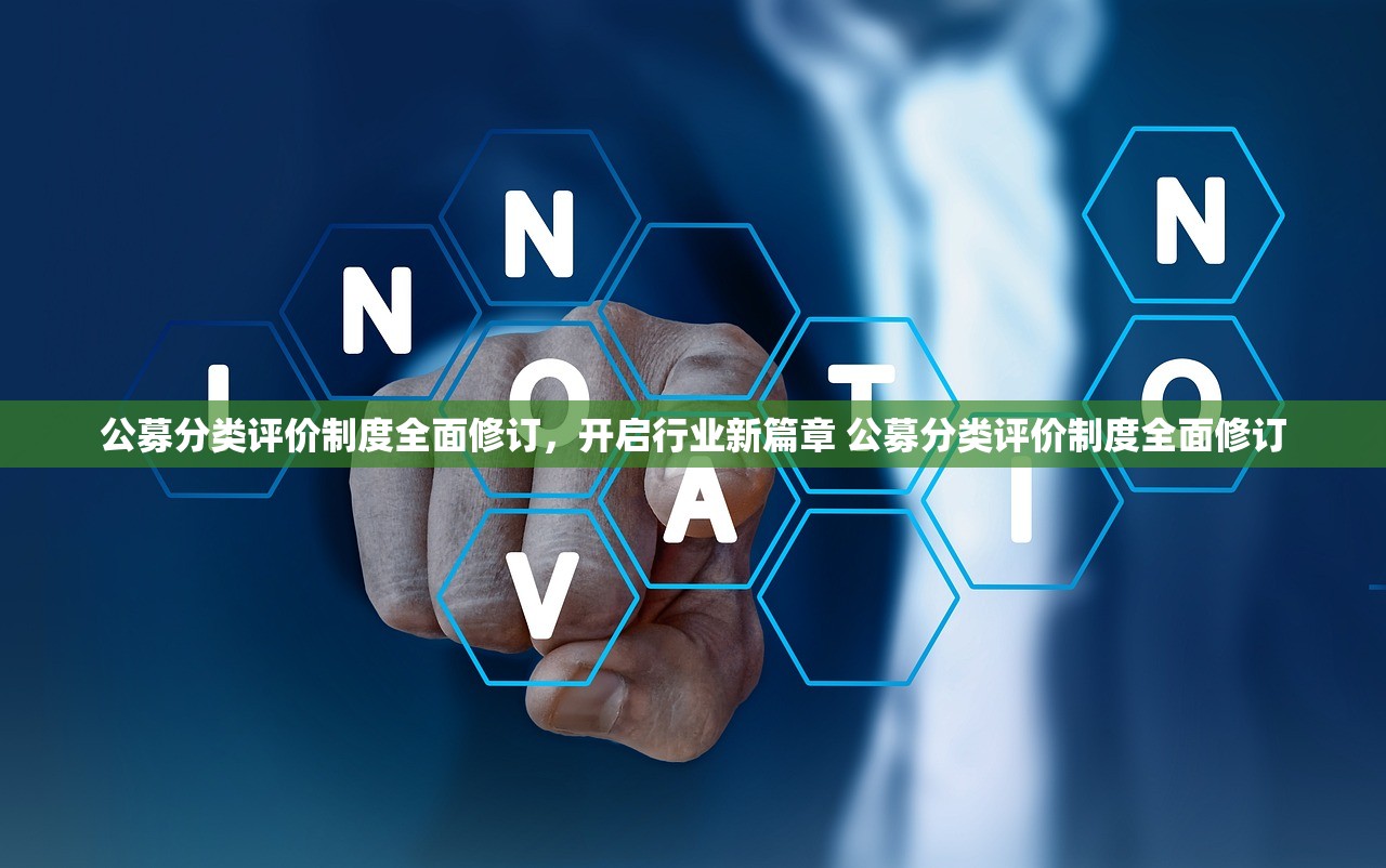 公募分类评价制度全面修订，开启行业新篇章 公募分类评价制度全面修订