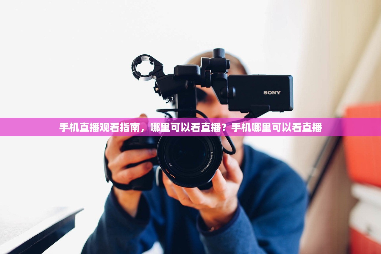 手机直播观看指南，哪里可以看直播？手机哪里可以看直播