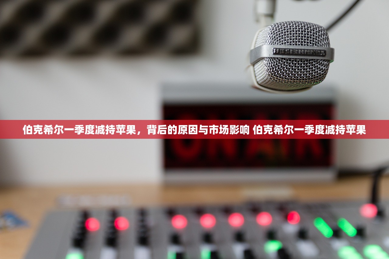 伯克希尔一季度减持苹果，背后的原因与市场影响 伯克希尔一季度减持苹果