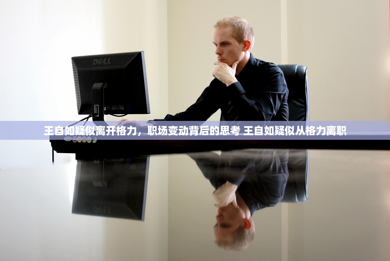 王自如疑似离开格力，职场变动背后的思考 王自如疑似从格力离职