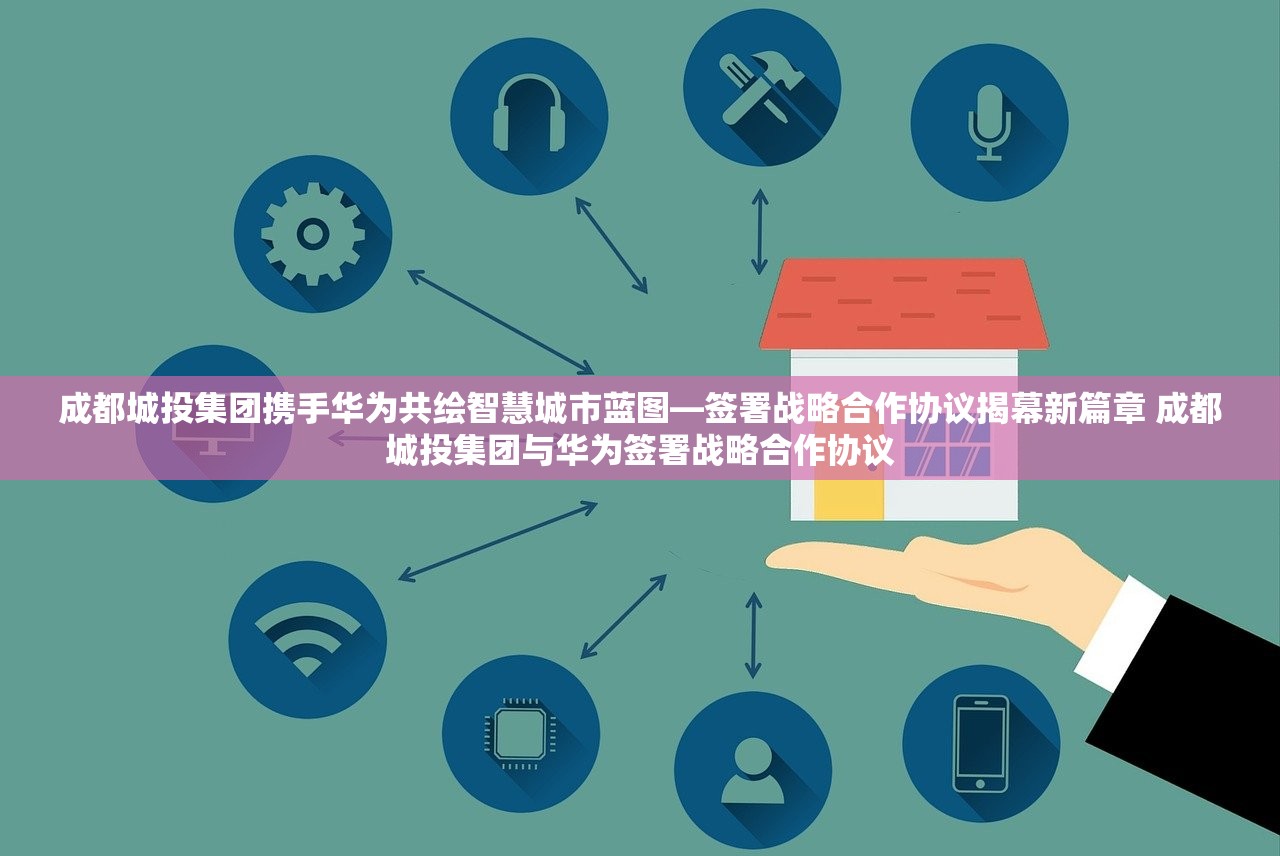 成都城投集团携手华为共绘智慧城市蓝图—签署战略合作协议揭幕新篇章 成都城投集团与华为签署战略合作协议