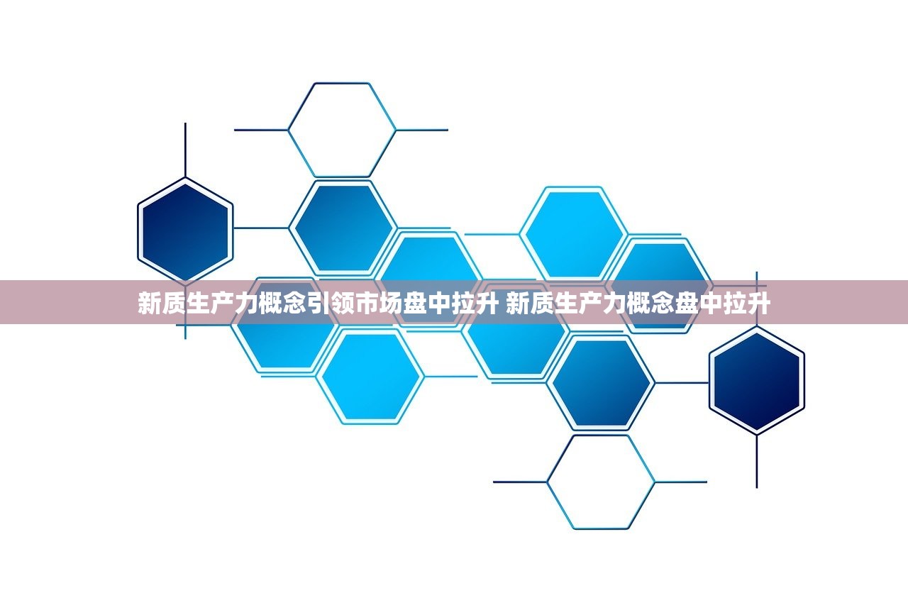 新质生产力概念引领市场盘中拉升 新质生产力概念盘中拉升