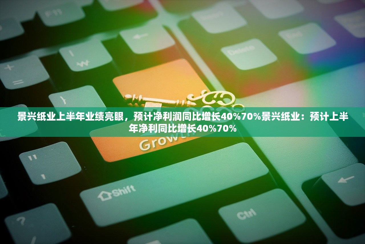 景兴纸业上半年业绩亮眼，预计净利润同比增长40%70%景兴纸业：预计上半年净利同比增长40%70%