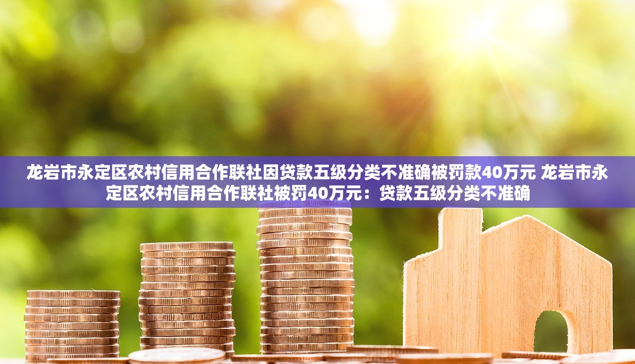 龙岩市永定区农村信用合作联社因贷款五级分类不准确被罚款40万元 龙岩市永定区农村信用合作联社被罚40万元：贷款五级分类不准确
