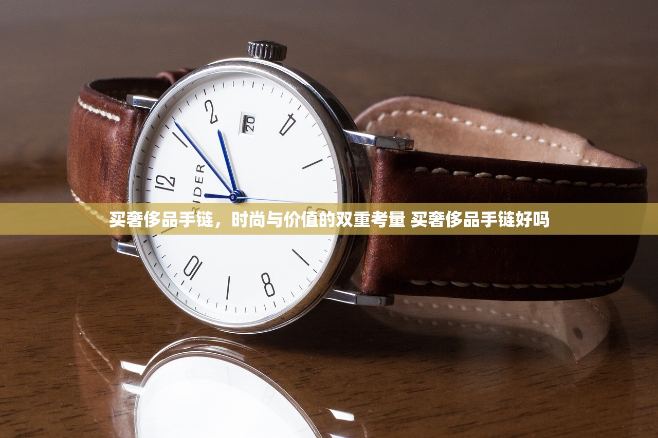买奢侈品手链,时尚与价值的双重考量 买奢侈品手链好吗 买奢侈品手链,时尚与价值的双重考量 买奢侈品手链好吗