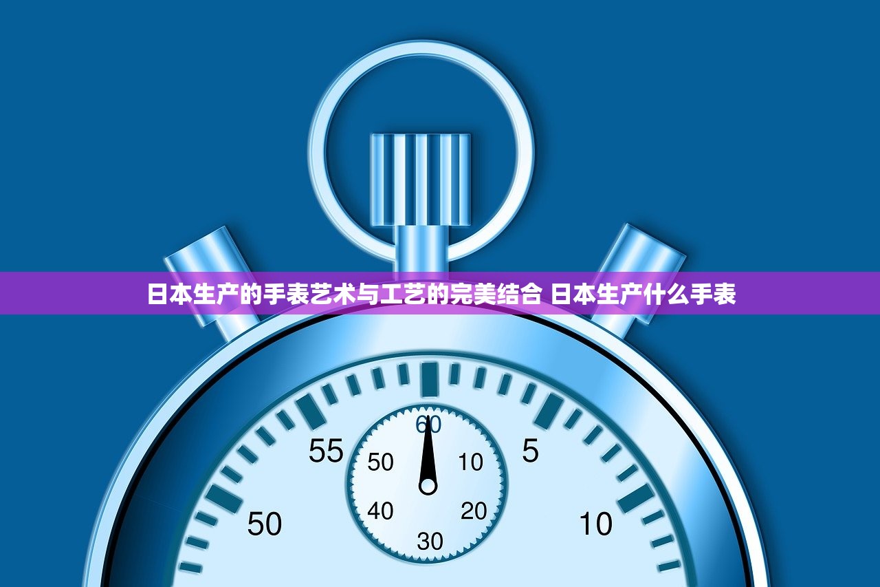 日本生产的手表艺术与工艺的完美结合 日本生产什么手表
