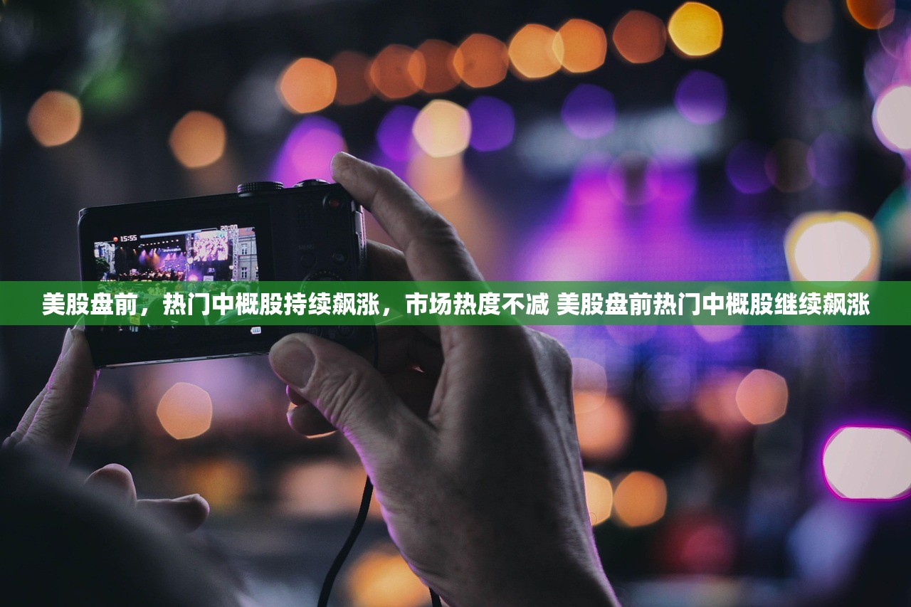 美股盘前，热门中概股持续飙涨，市场热度不减 美股盘前热门中概股继续飙涨