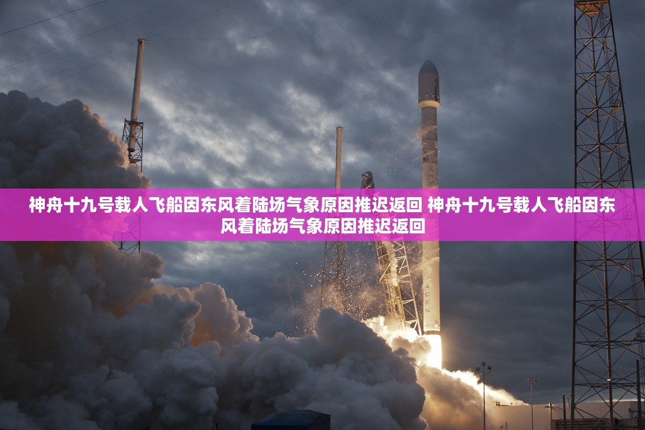 神舟十九号载人飞船因东风着陆场气象原因推迟返回 神舟十九号载人飞船因东风着陆场气象原因推迟返回