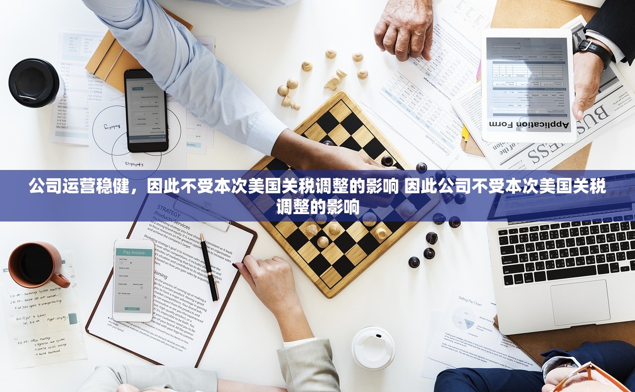 公司运营稳健，因此不受本次美国关税调整的影响 因此公司不受本次美国关税调整的影响