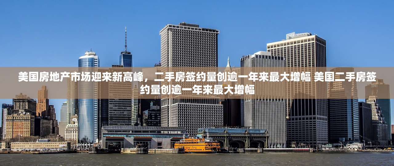 美国房地产市场迎来新高峰，二手房签约量创逾一年来最大增幅 美国二手房签约量创逾一年来最大增幅
