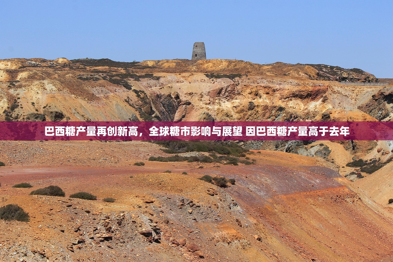 巴西糖产量再创新高，全球糖市影响与展望 因巴西糖产量高于去年