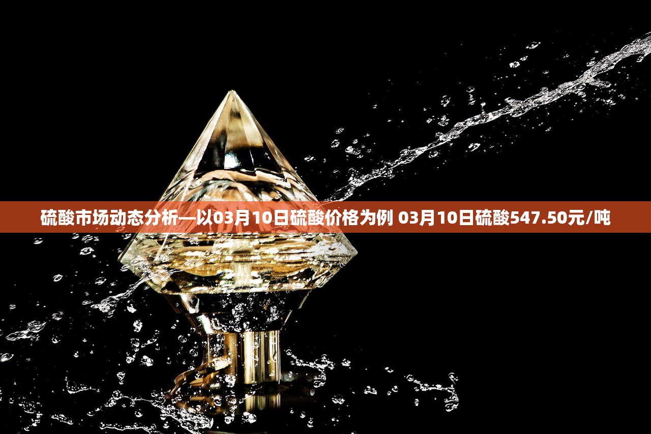 硫酸市场动态分析—以03月10日硫酸价格为例 03月10日硫酸547.50元/吨