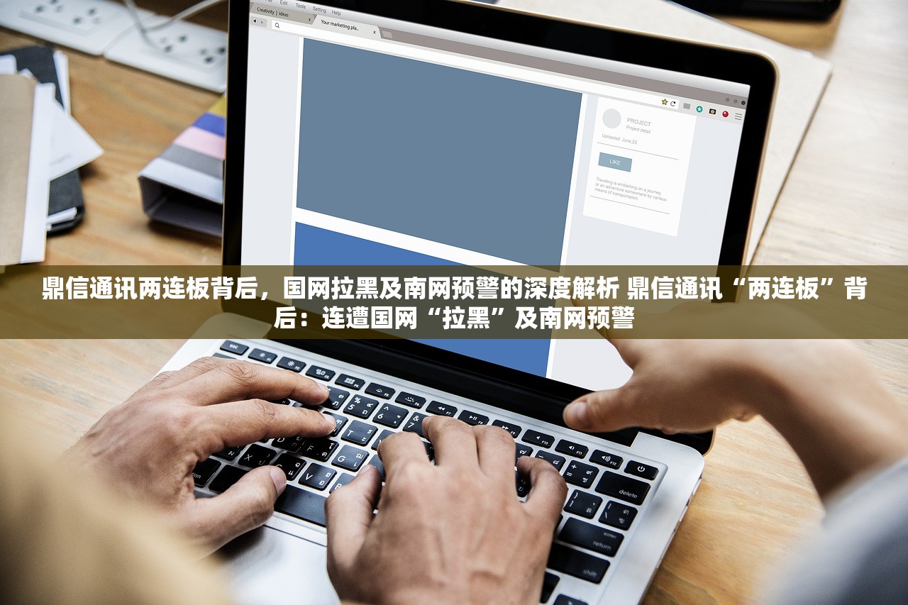 鼎信通讯两连板背后，国网拉黑及南网预警的深度解析 鼎信通讯“两连板”背后：连遭国网“拉黑”及南网预警