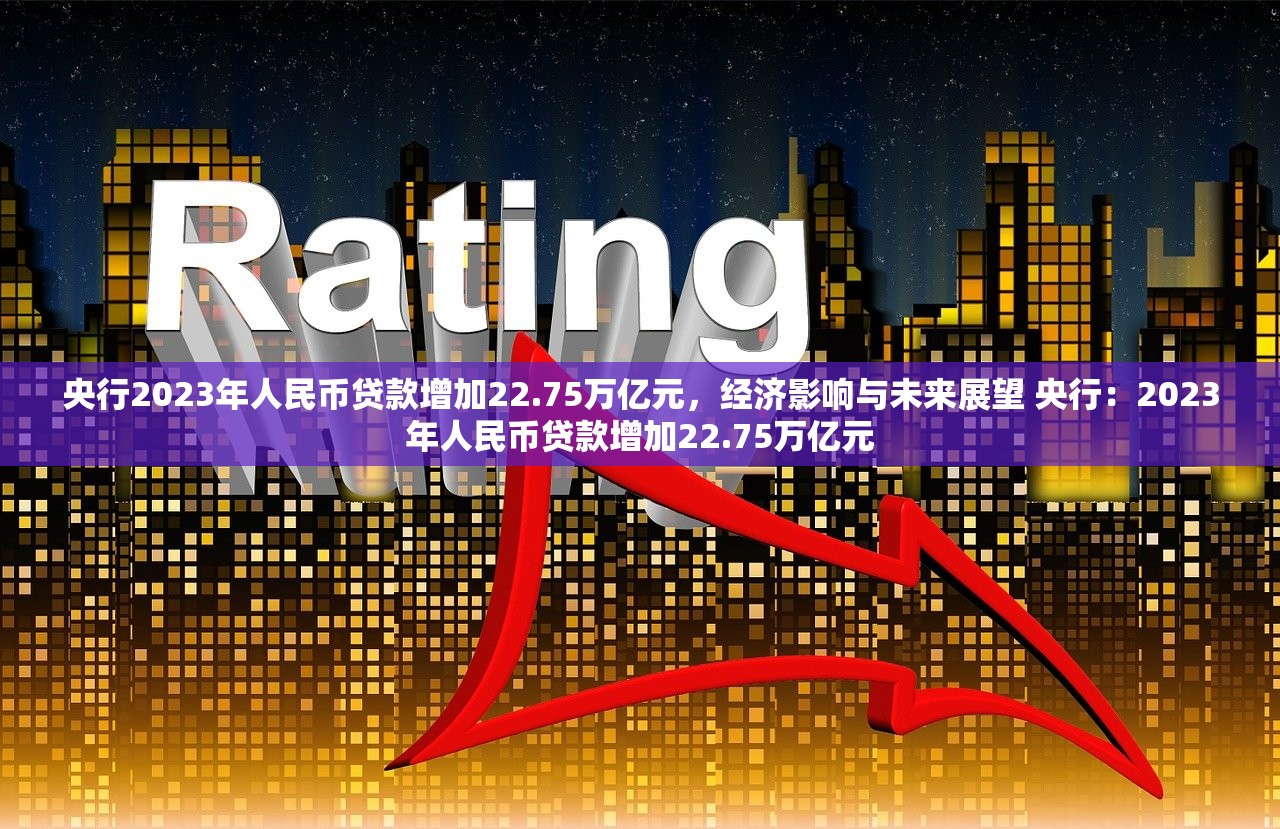 央行2023年人民币贷款增加22.75万亿元，经济影响与未来展望 央行：2023年人民币贷款增加22.75万亿元
