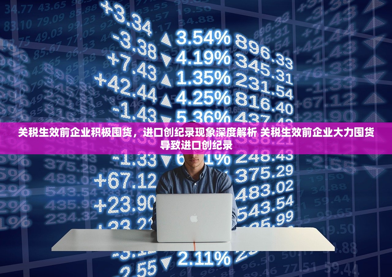 关税生效前企业积极囤货，进口创纪录现象深度解析 关税生效前企业大力囤货导致进口创纪录